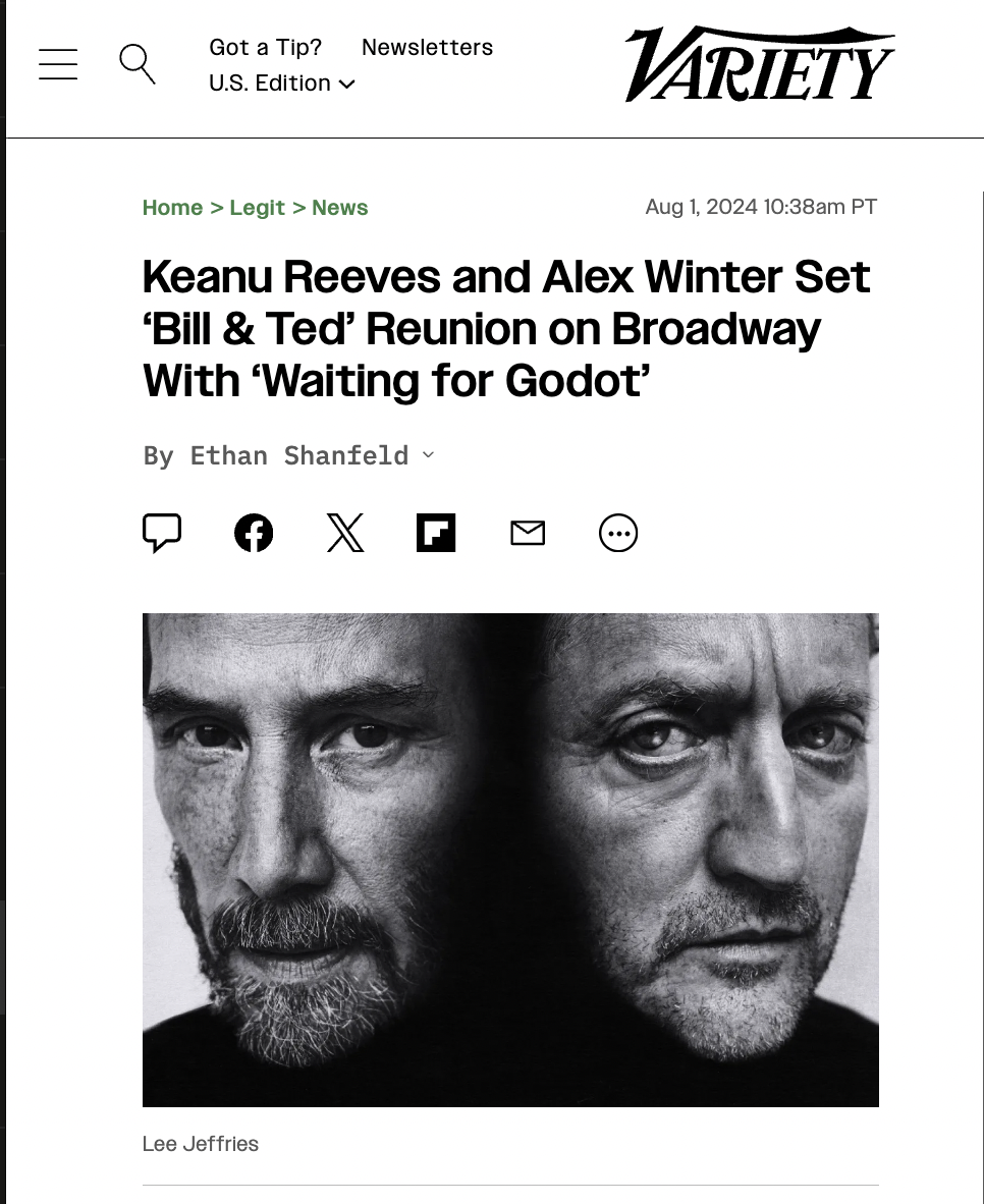 Keanu Reeves - Q Got a Tip? Newsletters U.S. Edition Variety Home > Legit > News am Pt Keanu Reeves and Alex Winter Set 'Bill & Ted' Reunion on Broadway With 'Waiting for Godot' By Ethan Shanfeld Lee Jeffries